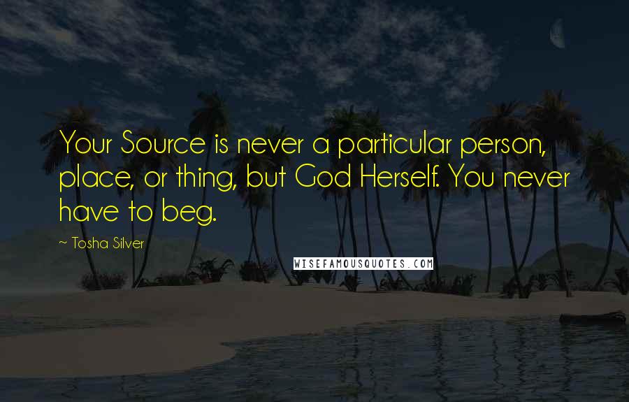 Tosha Silver Quotes: Your Source is never a particular person, place, or thing, but God Herself. You never have to beg.