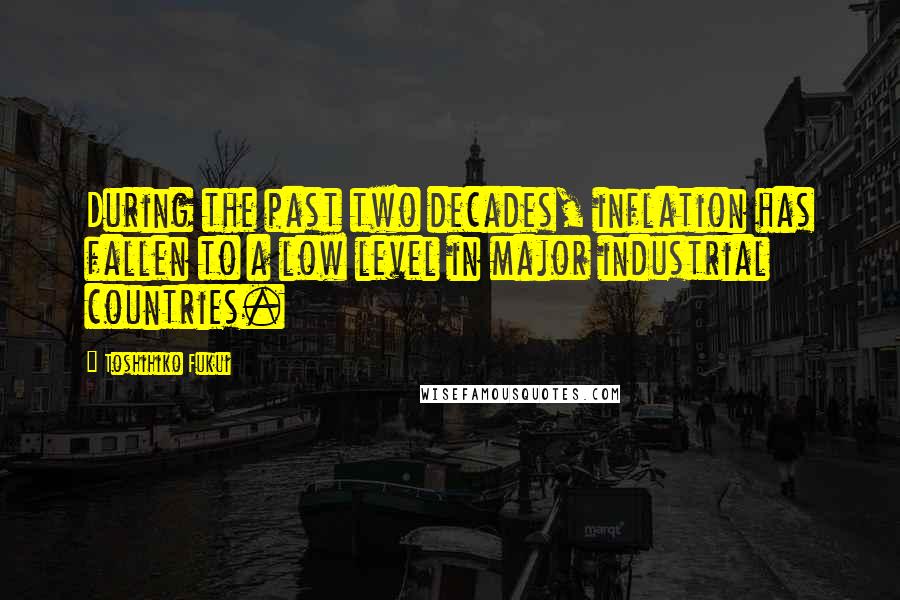 Toshihiko Fukui Quotes: During the past two decades, inflation has fallen to a low level in major industrial countries.