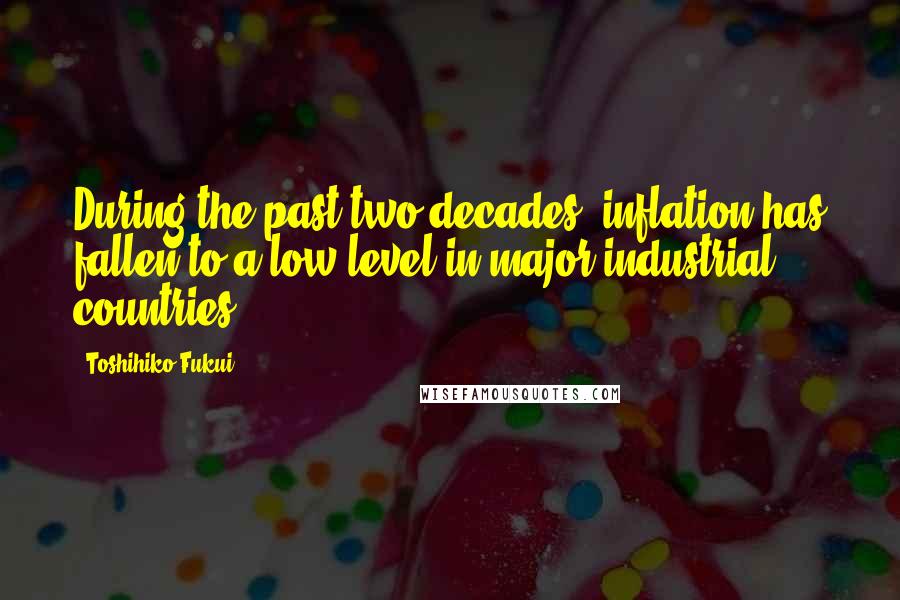 Toshihiko Fukui Quotes: During the past two decades, inflation has fallen to a low level in major industrial countries.