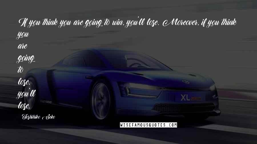 Toshihiko Seko Quotes: If you think you are going to win, you'll lose. Moreover, if you think you are going to lose, you'll lose.