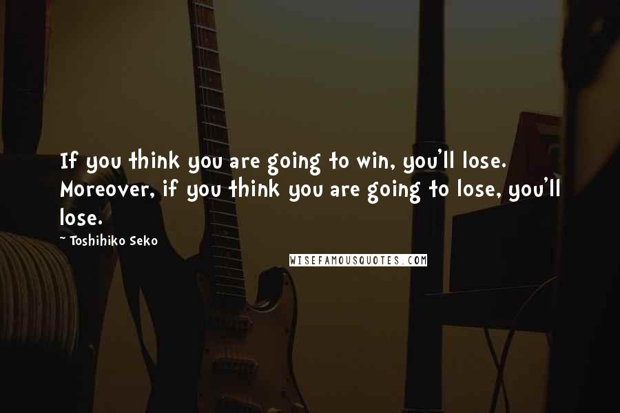 Toshihiko Seko Quotes: If you think you are going to win, you'll lose. Moreover, if you think you are going to lose, you'll lose.