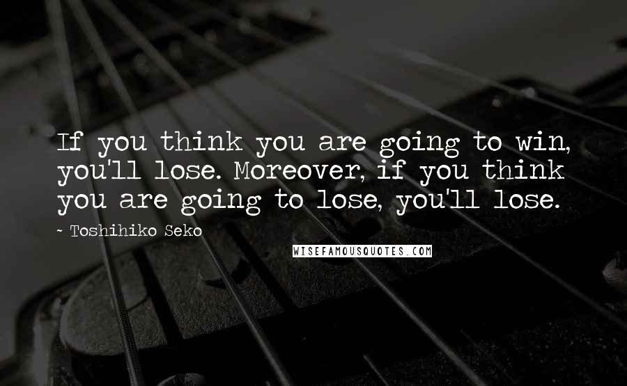 Toshihiko Seko Quotes: If you think you are going to win, you'll lose. Moreover, if you think you are going to lose, you'll lose.