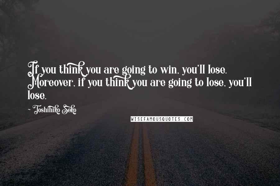 Toshihiko Seko Quotes: If you think you are going to win, you'll lose. Moreover, if you think you are going to lose, you'll lose.