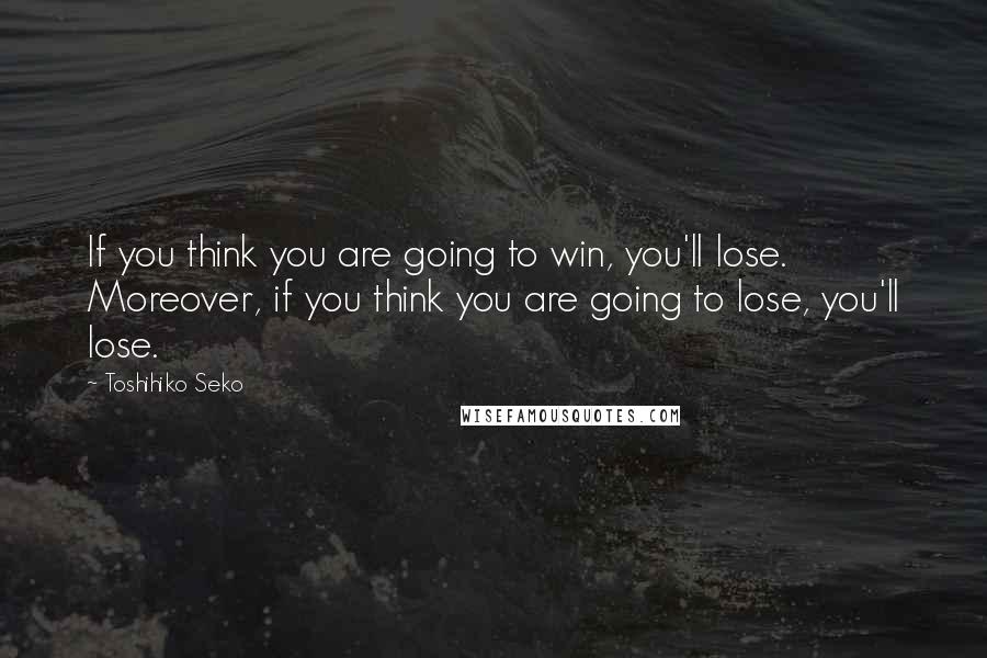 Toshihiko Seko Quotes: If you think you are going to win, you'll lose. Moreover, if you think you are going to lose, you'll lose.