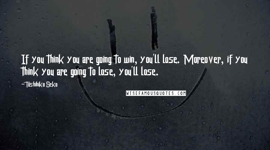 Toshihiko Seko Quotes: If you think you are going to win, you'll lose. Moreover, if you think you are going to lose, you'll lose.