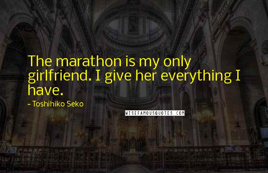 Toshihiko Seko Quotes: The marathon is my only girlfriend. I give her everything I have.
