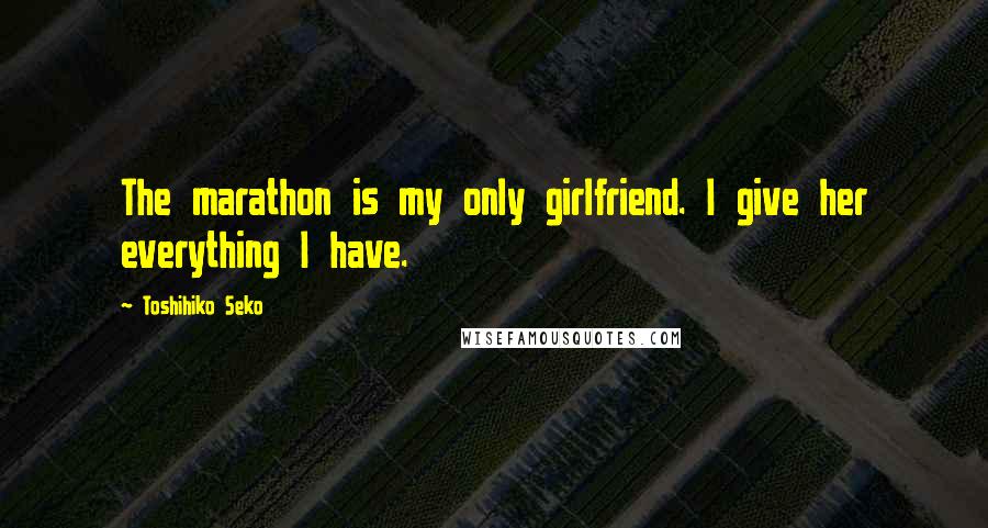 Toshihiko Seko Quotes: The marathon is my only girlfriend. I give her everything I have.