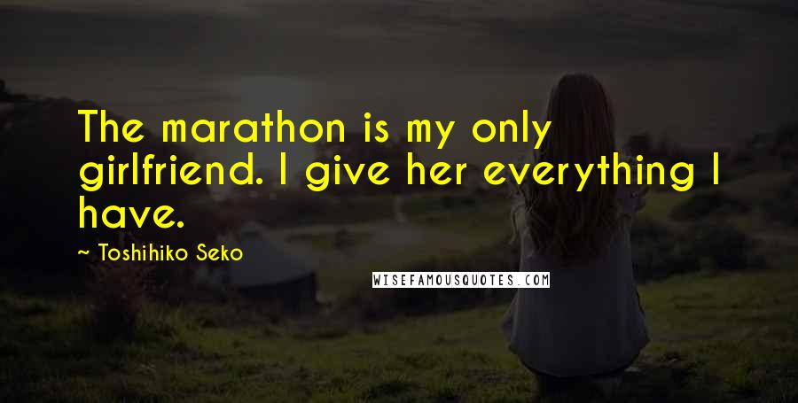 Toshihiko Seko Quotes: The marathon is my only girlfriend. I give her everything I have.