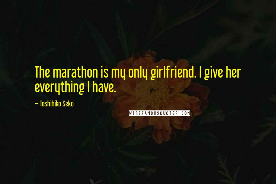 Toshihiko Seko Quotes: The marathon is my only girlfriend. I give her everything I have.
