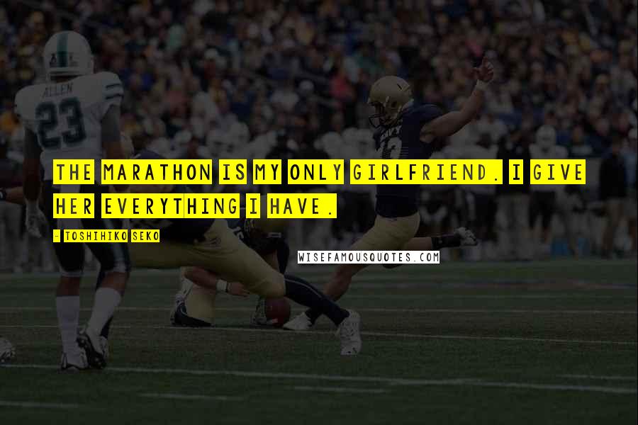 Toshihiko Seko Quotes: The marathon is my only girlfriend. I give her everything I have.