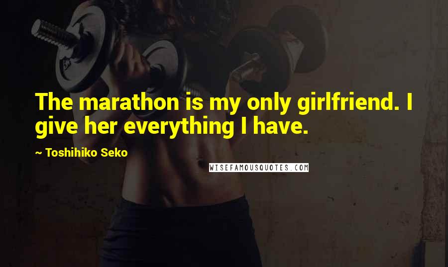 Toshihiko Seko Quotes: The marathon is my only girlfriend. I give her everything I have.