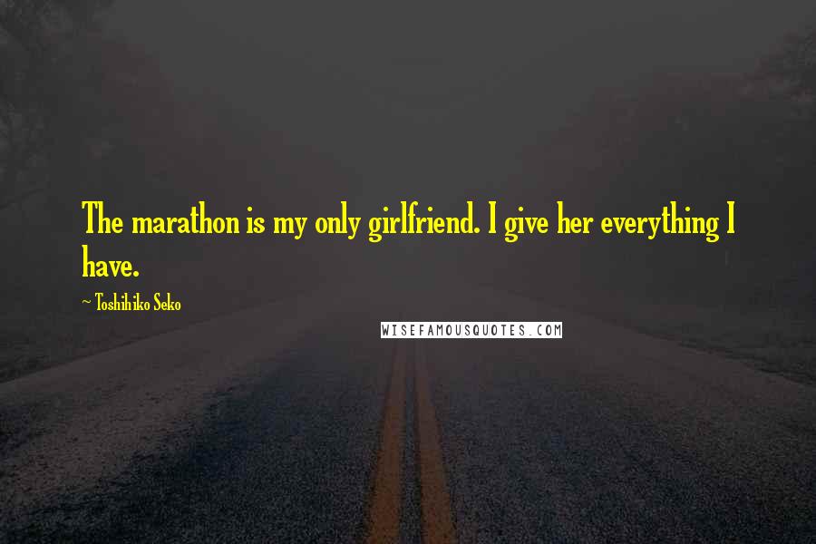 Toshihiko Seko Quotes: The marathon is my only girlfriend. I give her everything I have.