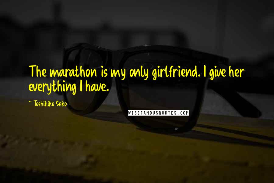 Toshihiko Seko Quotes: The marathon is my only girlfriend. I give her everything I have.