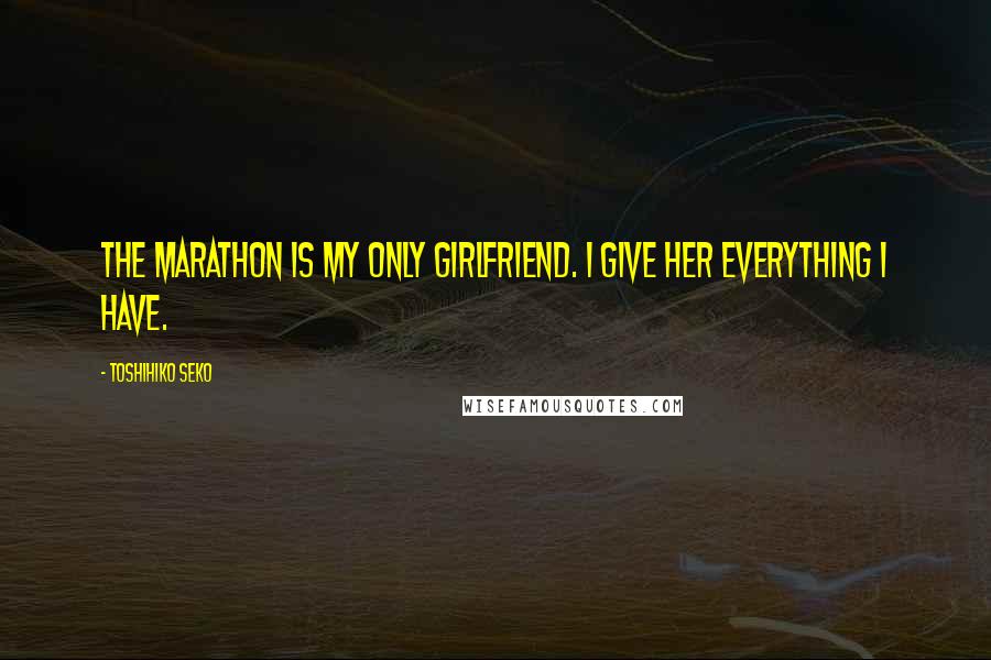 Toshihiko Seko Quotes: The marathon is my only girlfriend. I give her everything I have.
