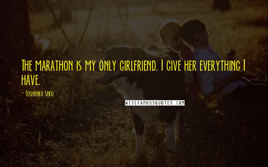 Toshihiko Seko Quotes: The marathon is my only girlfriend. I give her everything I have.