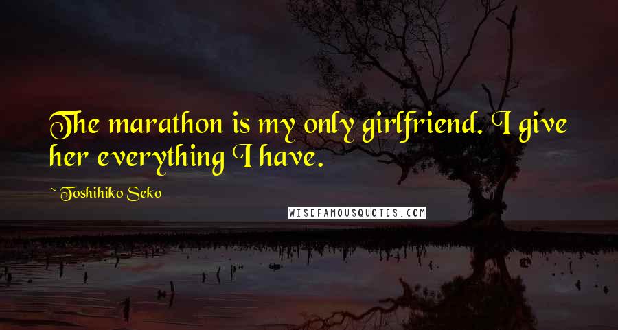 Toshihiko Seko Quotes: The marathon is my only girlfriend. I give her everything I have.