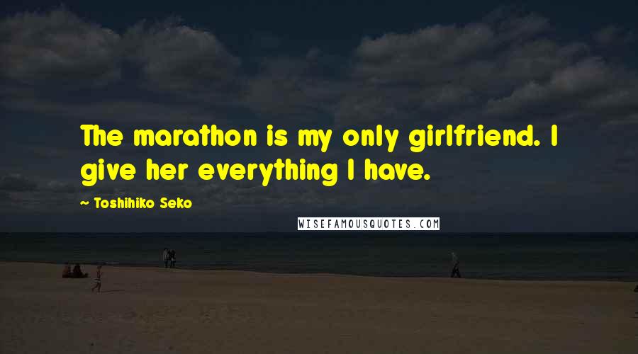 Toshihiko Seko Quotes: The marathon is my only girlfriend. I give her everything I have.