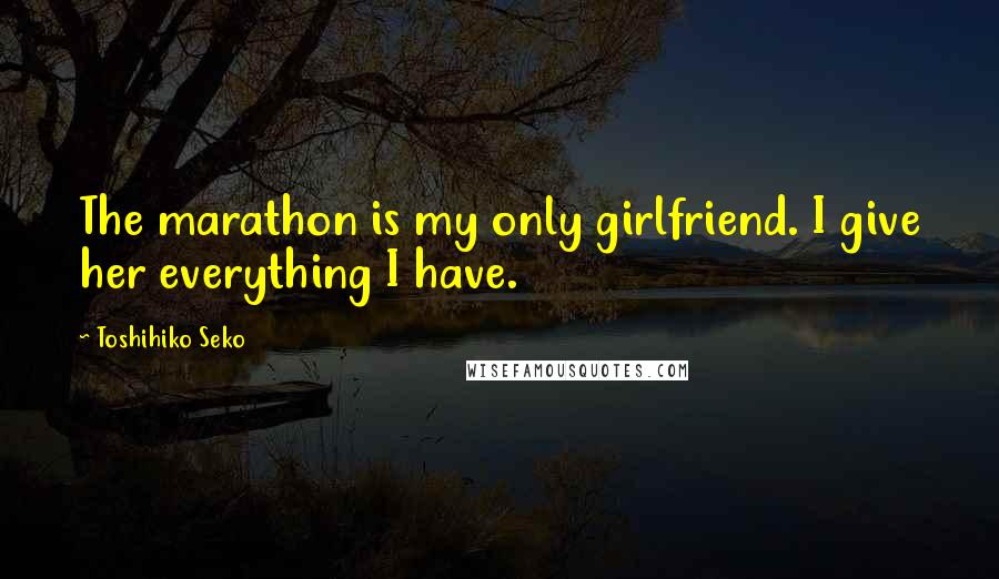 Toshihiko Seko Quotes: The marathon is my only girlfriend. I give her everything I have.