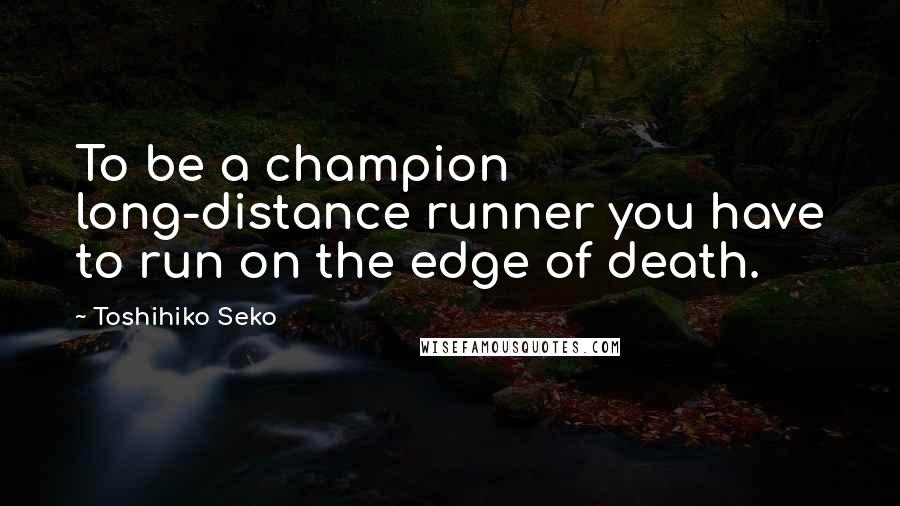 Toshihiko Seko Quotes: To be a champion long-distance runner you have to run on the edge of death.