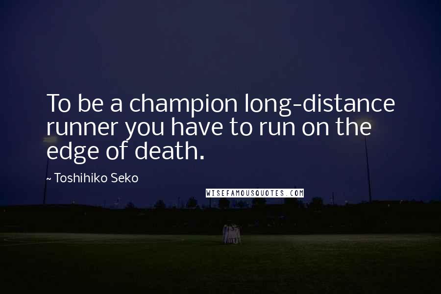 Toshihiko Seko Quotes: To be a champion long-distance runner you have to run on the edge of death.