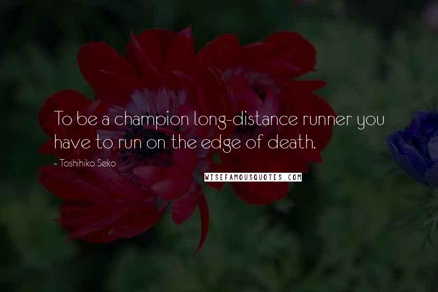 Toshihiko Seko Quotes: To be a champion long-distance runner you have to run on the edge of death.