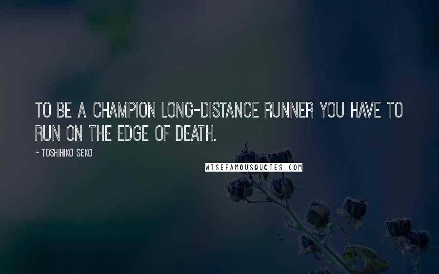 Toshihiko Seko Quotes: To be a champion long-distance runner you have to run on the edge of death.