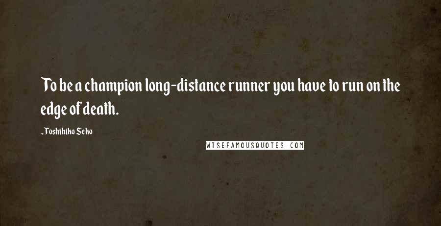 Toshihiko Seko Quotes: To be a champion long-distance runner you have to run on the edge of death.