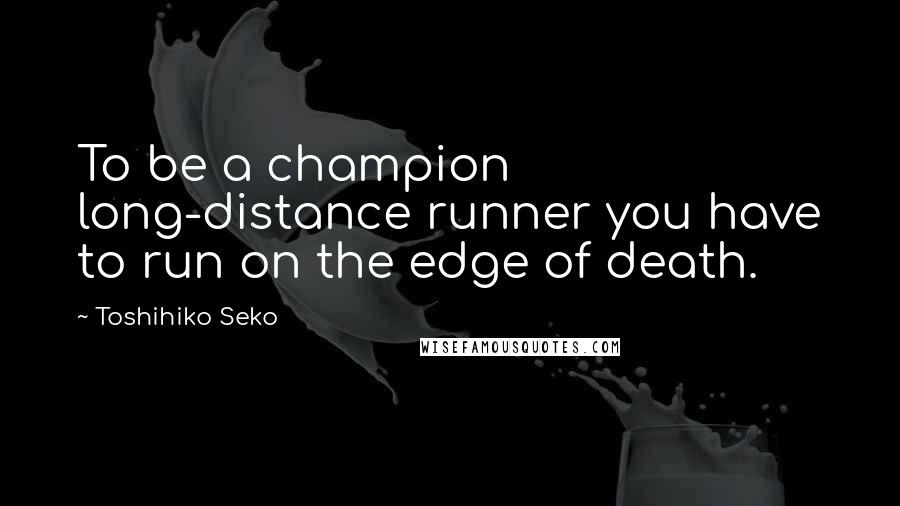 Toshihiko Seko Quotes: To be a champion long-distance runner you have to run on the edge of death.