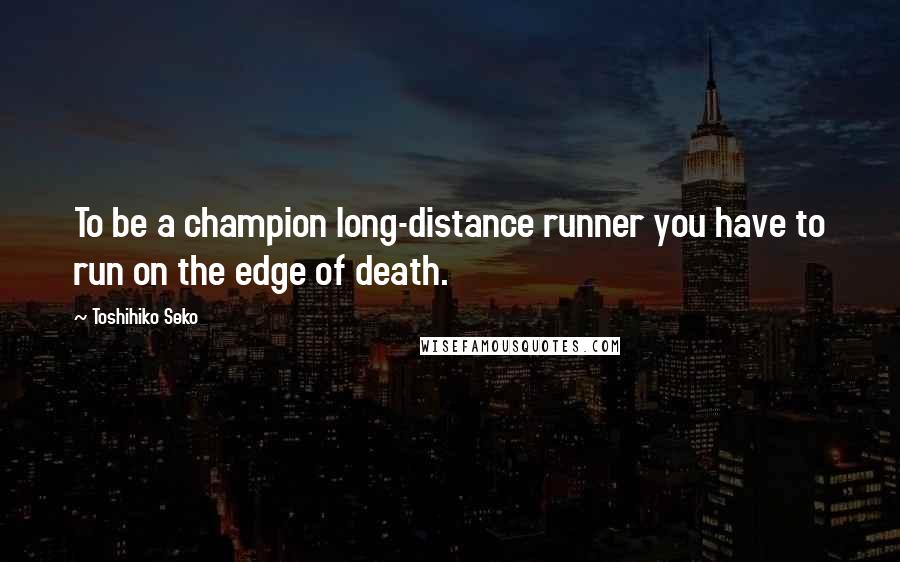 Toshihiko Seko Quotes: To be a champion long-distance runner you have to run on the edge of death.
