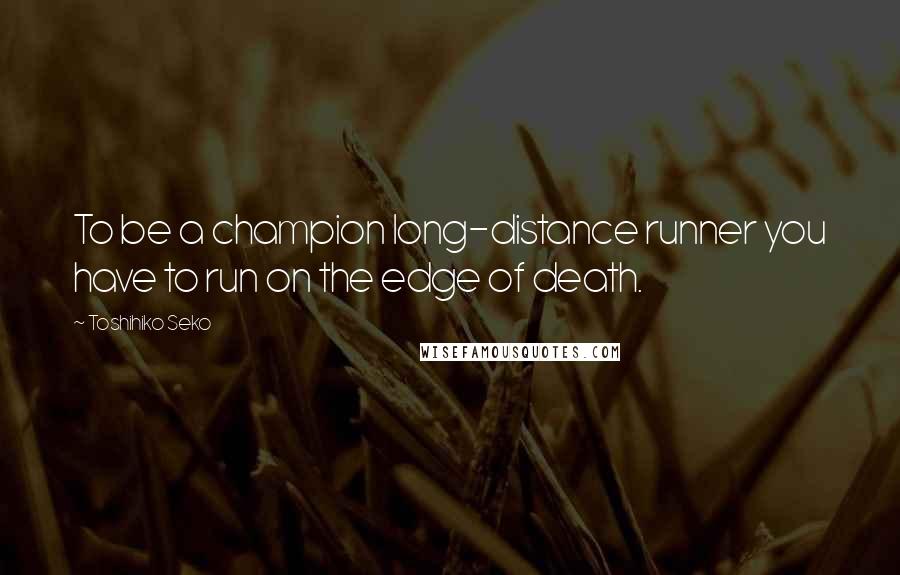 Toshihiko Seko Quotes: To be a champion long-distance runner you have to run on the edge of death.