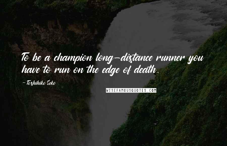 Toshihiko Seko Quotes: To be a champion long-distance runner you have to run on the edge of death.