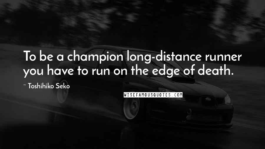 Toshihiko Seko Quotes: To be a champion long-distance runner you have to run on the edge of death.