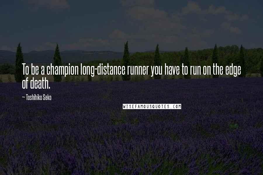 Toshihiko Seko Quotes: To be a champion long-distance runner you have to run on the edge of death.