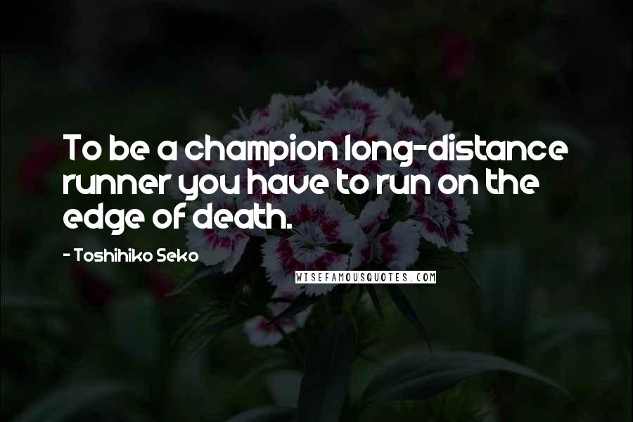Toshihiko Seko Quotes: To be a champion long-distance runner you have to run on the edge of death.