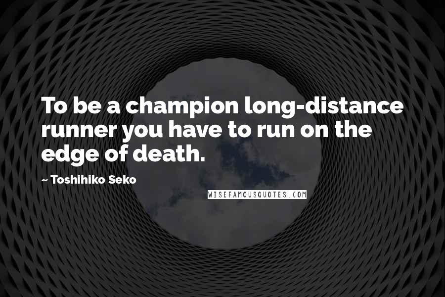 Toshihiko Seko Quotes: To be a champion long-distance runner you have to run on the edge of death.