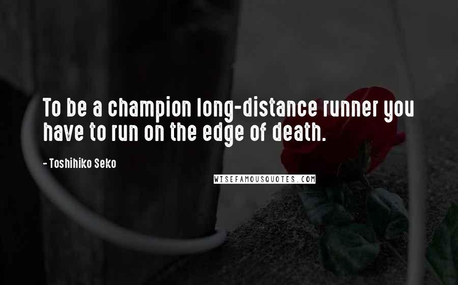 Toshihiko Seko Quotes: To be a champion long-distance runner you have to run on the edge of death.