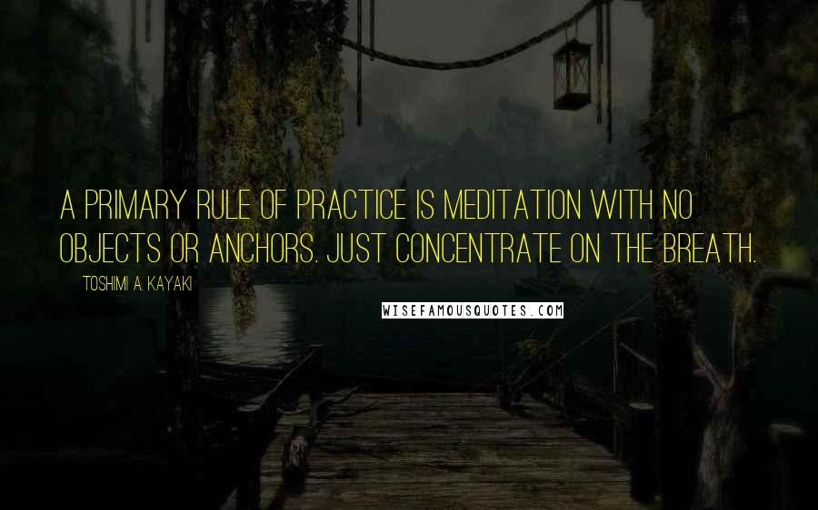 Toshimi A. Kayaki Quotes: A primary rule of practice is meditation with no objects or anchors. Just concentrate on the breath.