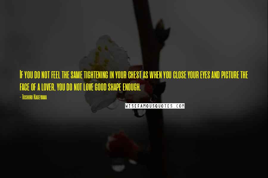 Toshiro Kageyama Quotes: If you do not feel the same tightening in your chest as when you close your eyes and picture the face of a lover, you do not love good shape enough.