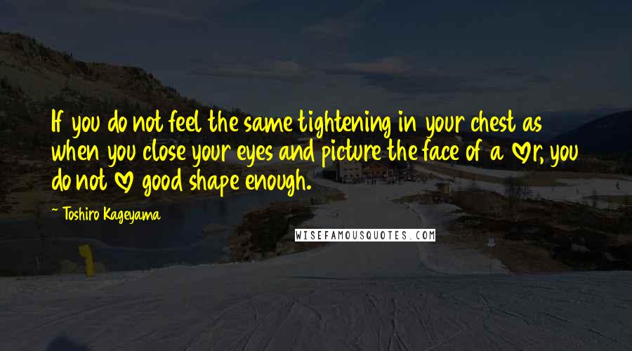 Toshiro Kageyama Quotes: If you do not feel the same tightening in your chest as when you close your eyes and picture the face of a lover, you do not love good shape enough.