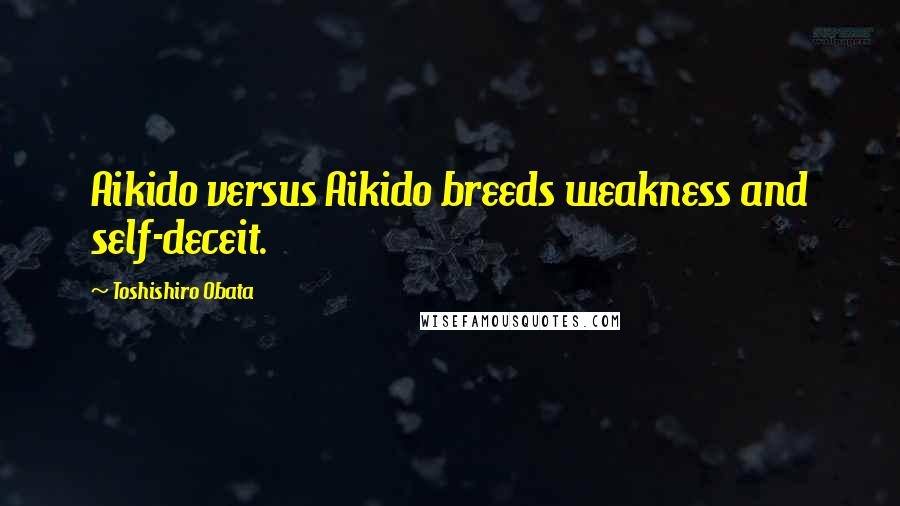 Toshishiro Obata Quotes: Aikido versus Aikido breeds weakness and self-deceit.