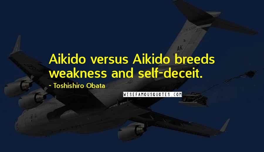 Toshishiro Obata Quotes: Aikido versus Aikido breeds weakness and self-deceit.