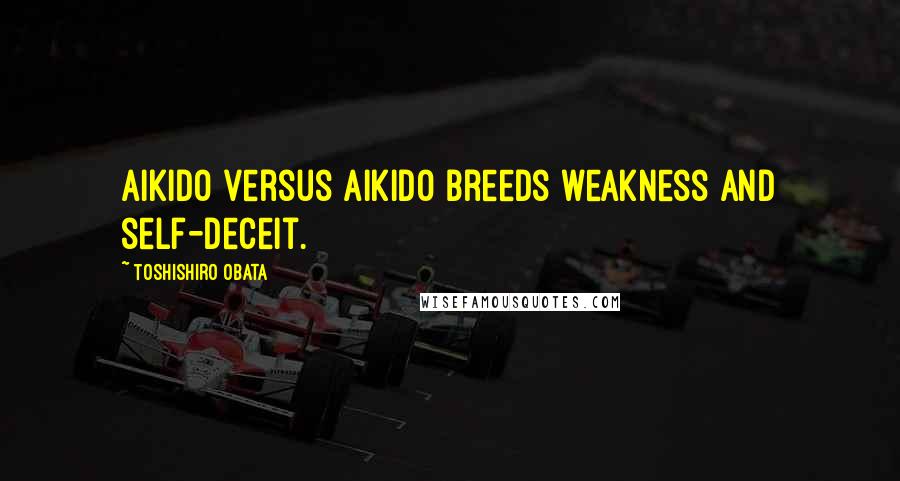 Toshishiro Obata Quotes: Aikido versus Aikido breeds weakness and self-deceit.