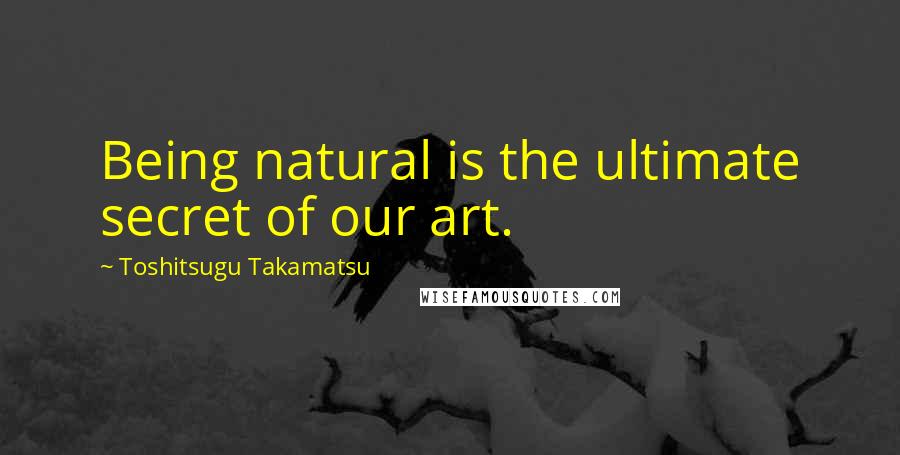 Toshitsugu Takamatsu Quotes: Being natural is the ultimate secret of our art.