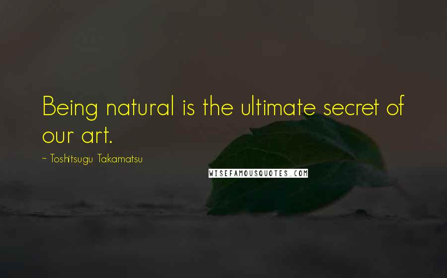 Toshitsugu Takamatsu Quotes: Being natural is the ultimate secret of our art.