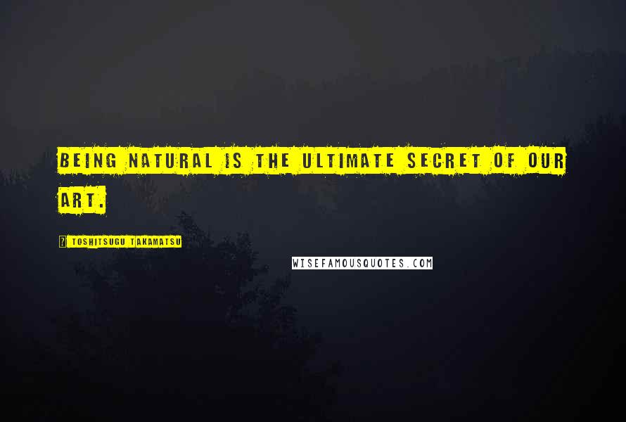 Toshitsugu Takamatsu Quotes: Being natural is the ultimate secret of our art.