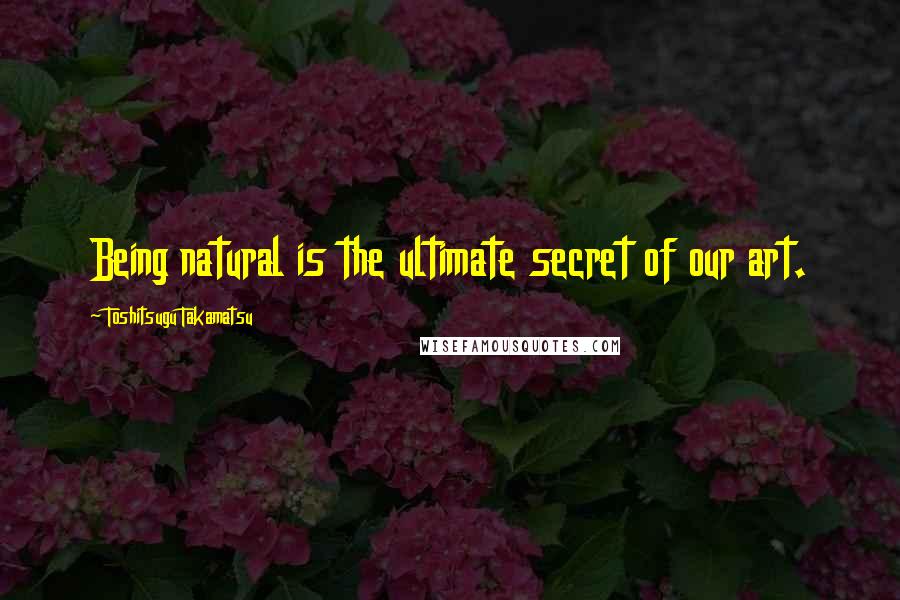 Toshitsugu Takamatsu Quotes: Being natural is the ultimate secret of our art.