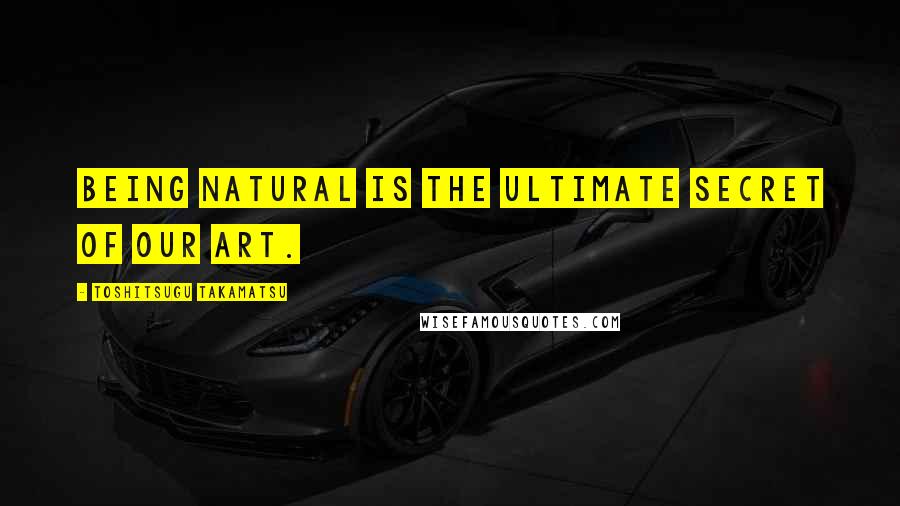 Toshitsugu Takamatsu Quotes: Being natural is the ultimate secret of our art.