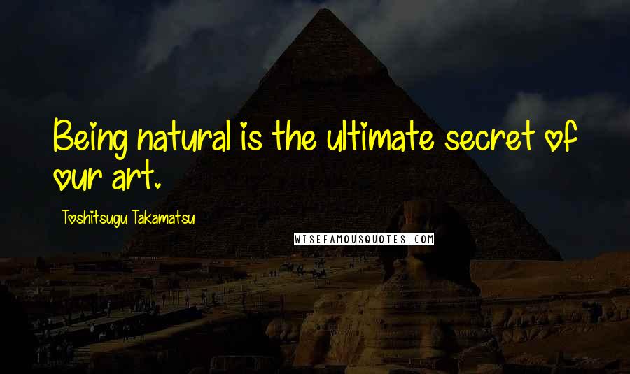 Toshitsugu Takamatsu Quotes: Being natural is the ultimate secret of our art.