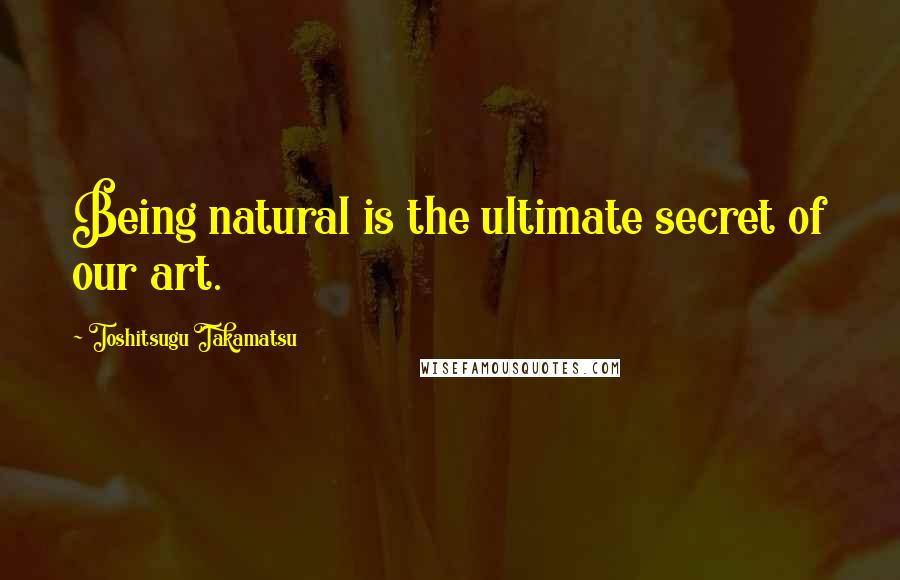 Toshitsugu Takamatsu Quotes: Being natural is the ultimate secret of our art.