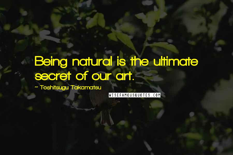 Toshitsugu Takamatsu Quotes: Being natural is the ultimate secret of our art.
